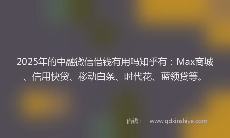 2025年的中融微信借钱有用吗知乎有：Max商城、信用快贷、移动白条、时代花、蓝领贷等。
