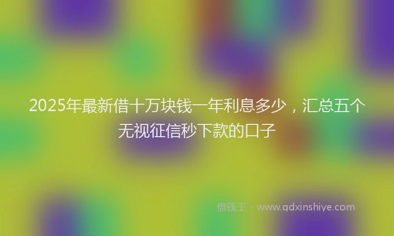 2025年最新借十万块钱一年利息多少，汇总五个无视征信秒下款的口子