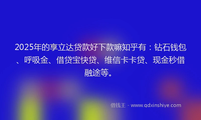 2025年的享立达贷款好下款嘛知乎有：钻石钱包、呼吸金、借贷宝快贷、维信卡卡贷、现金秒借融途等。