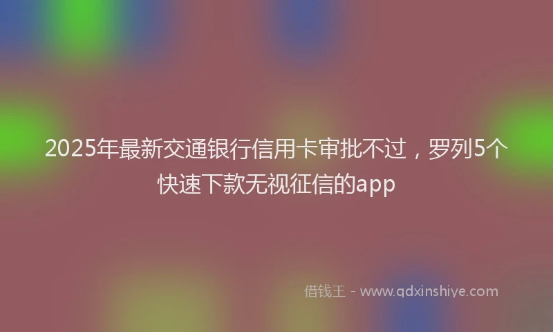 2025年最新交通银行信用卡审批不过，罗列5个快速下款无视征信的app