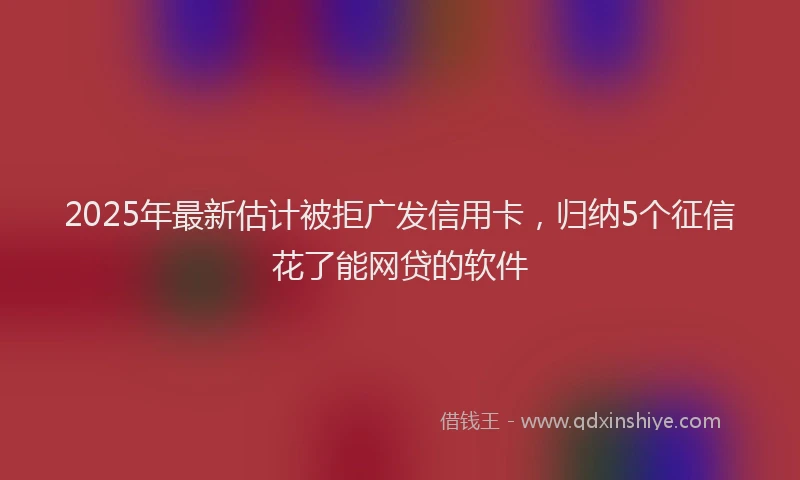 2025年最新估计被拒广发信用卡，归纳5个征信花了能网贷的软件