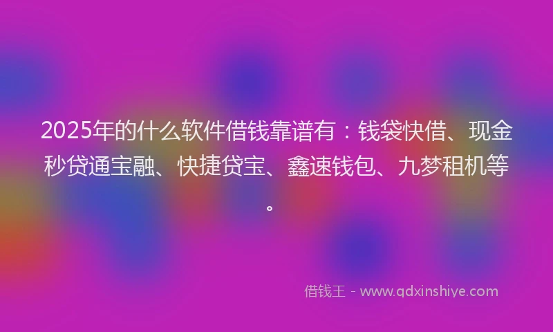 2025年的什么软件借钱靠谱有：钱袋快借、现金秒贷通宝融、快捷贷宝、鑫速钱包、九梦租机等。