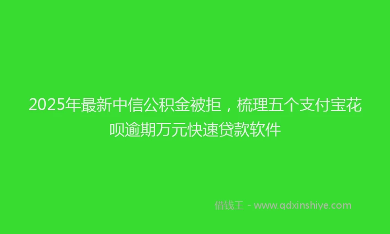 2025年最新中信公积金被拒，梳理五个支付宝花呗逾期万元快速贷款软件