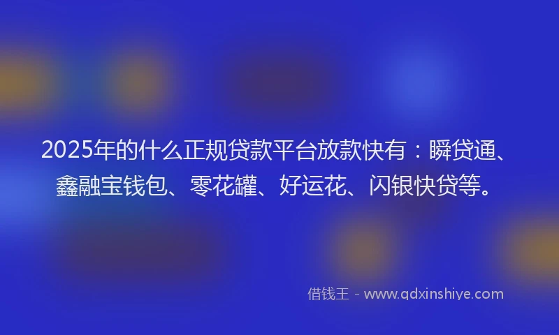 2025年的什么正规贷款平台放款快有：瞬贷通、鑫融宝钱包、零花罐、好运花、闪银快贷等。