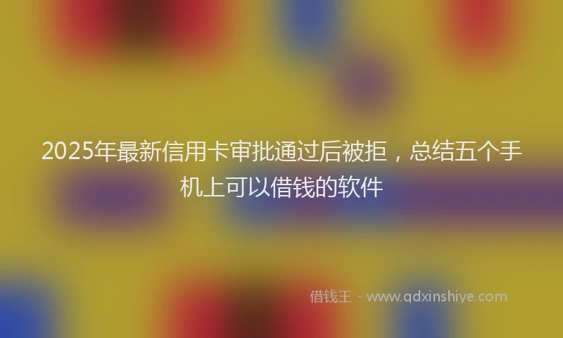 2025年最新信用卡审批通过后被拒，总结五个手机上可以借钱的软件