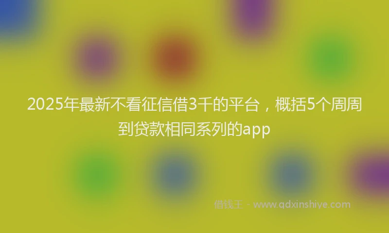2025年最新不看征信借3千的平台，概括5个周周到贷款相同系列的app