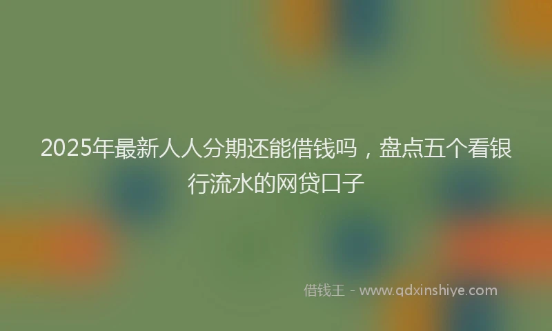 2025年最新人人分期还能借钱吗，盘点五个看银行流水的网贷口子