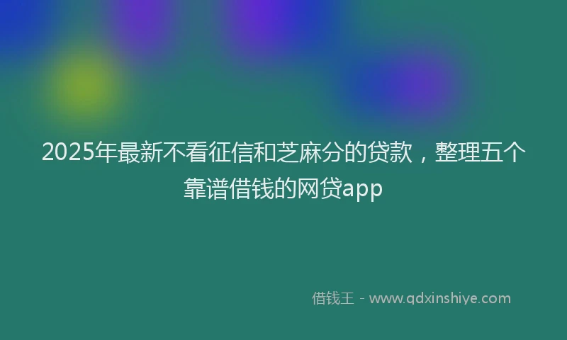 2025年最新不看征信和芝麻分的贷款，整理五个靠谱借钱的网贷app