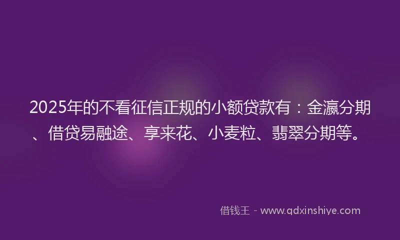 2025年的不看征信正规的小额贷款有：金瀛分期、借贷易融途、享来花、小麦粒、翡翠分期等。
