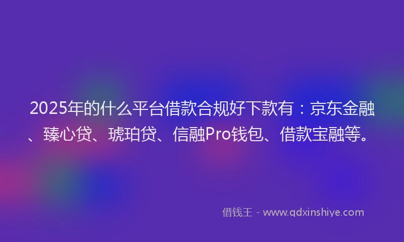2025年的什么平台借款合规好下款有：京东金融、臻心贷、琥珀贷、信融Pro钱包、借款宝融等。