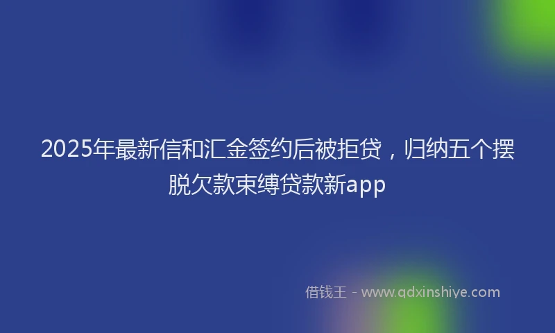 2025年最新信和汇金签约后被拒贷，归纳五个摆脱欠款束缚贷款新app