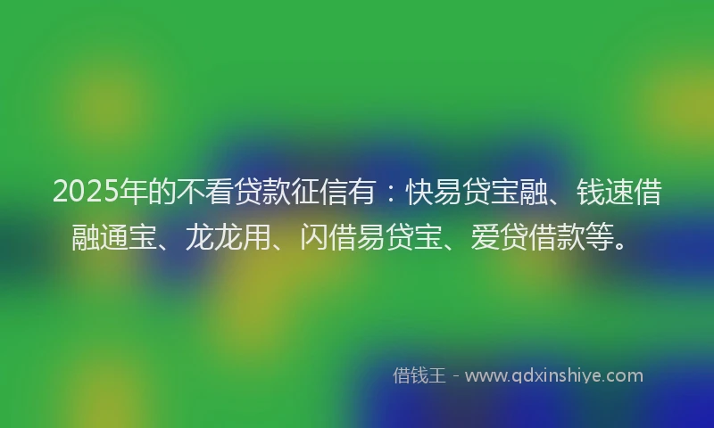 2025年的不看贷款征信有：快易贷宝融、钱速借融通宝、龙龙用、闪借易贷宝、爱贷借款等。