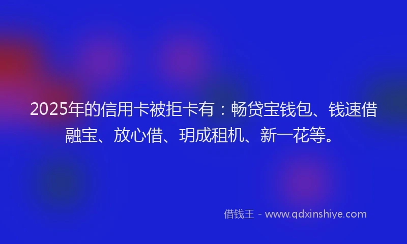 2025年的信用卡被拒卡有：畅贷宝钱包、钱速借融宝、放心借、玥成租机、新一花等。