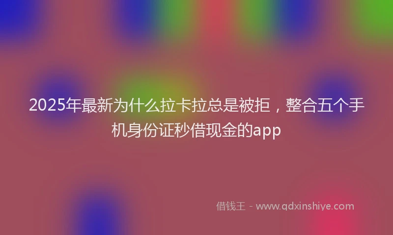 2025年最新为什么拉卡拉总是被拒，整合五个手机身份证秒借现金的app