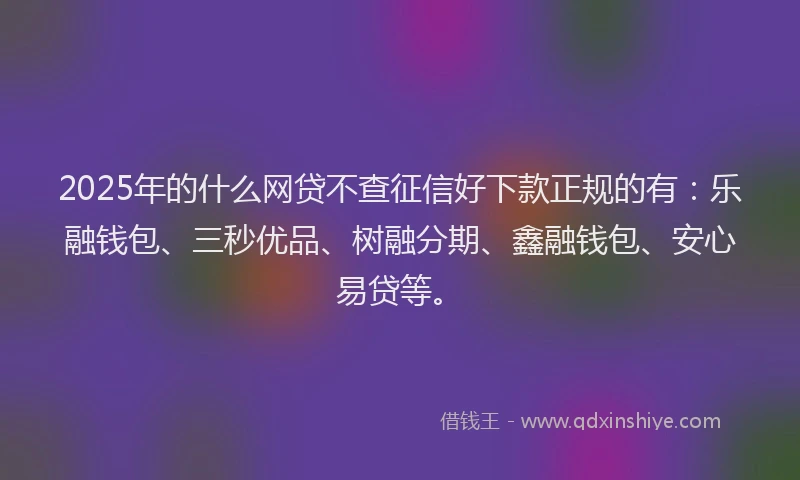2025年的什么网贷不查征信好下款正规的有：乐融钱包、三秒优品、树融分期、鑫融钱包、安心易贷等。