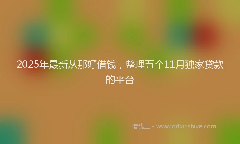 2025年最新从那好借钱，整理五个11月独家贷款的平台