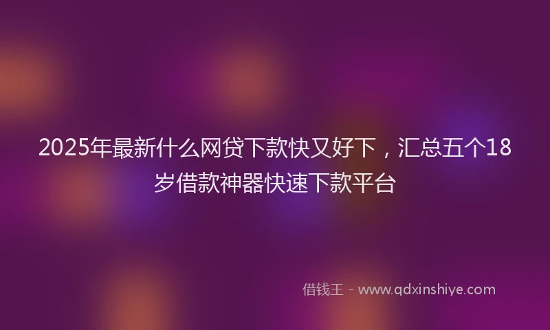 2025年最新什么网贷下款快又好下，汇总五个18岁借款神器快速下款平台
