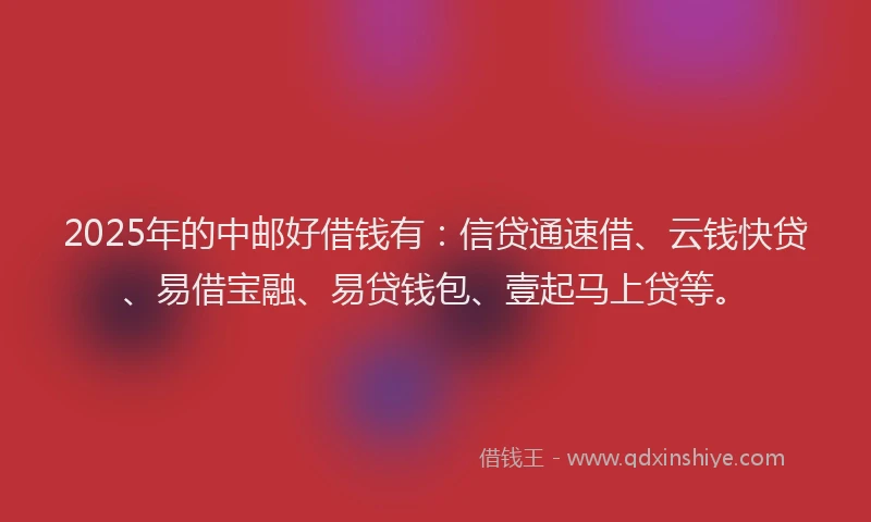 2025年的中邮好借钱有：信贷通速借、云钱快贷、易借宝融、易贷钱包、壹起马上贷等。