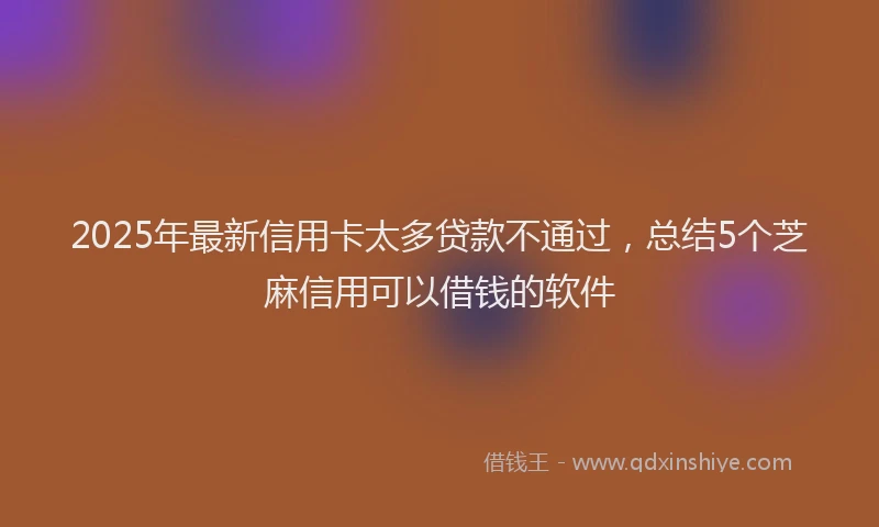 2025年最新信用卡太多贷款不通过，总结5个芝麻信用可以借钱的软件