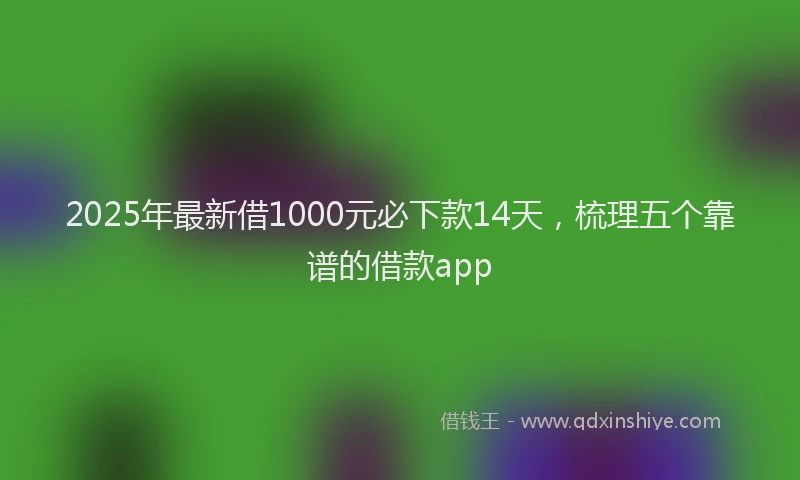 2025年最新借1000元必下款14天，梳理五个靠谱的借款app