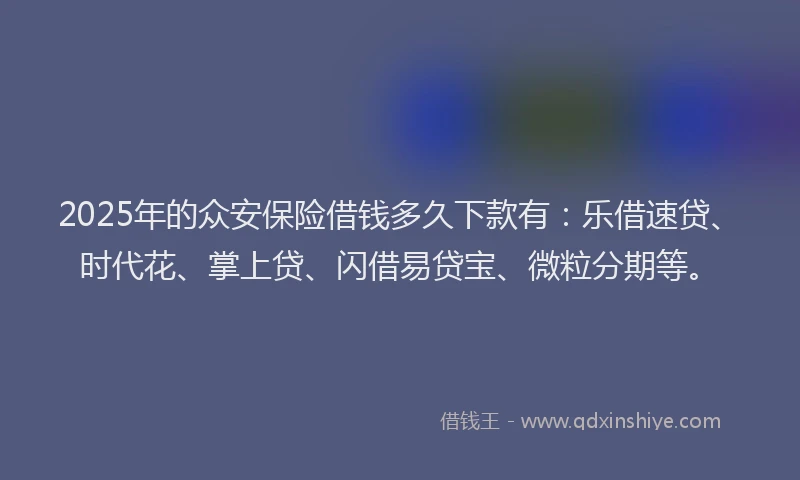 2025年的众安保险借钱多久下款有：乐借速贷、时代花、掌上贷、闪借易贷宝、微粒分期等。