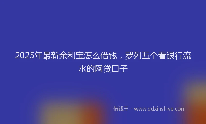 2025年最新余利宝怎么借钱，罗列五个看银行流水的网贷口子