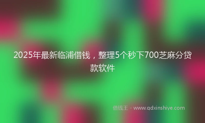 2025年最新临浦借钱，整理5个秒下700芝麻分贷款软件