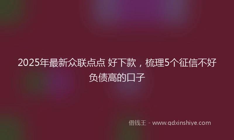2025年最新众联点点 好下款，梳理5个征信不好负债高的口子