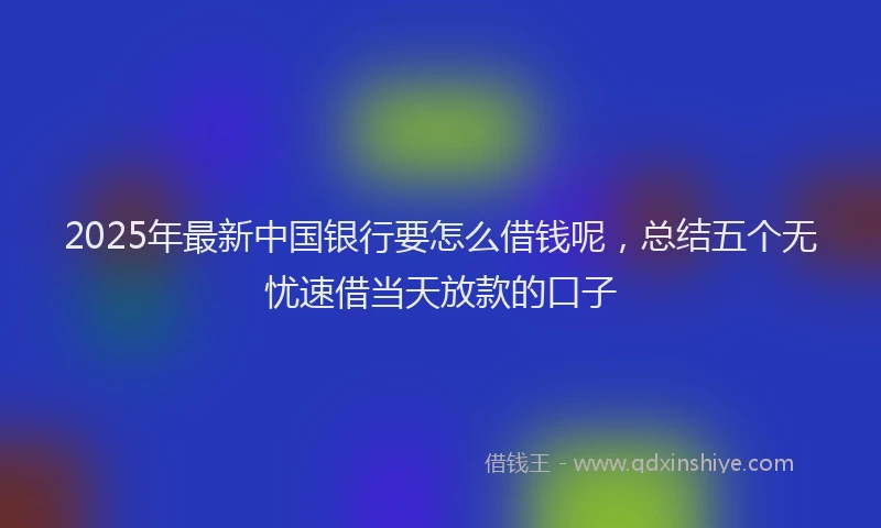 2025年最新中国银行要怎么借钱呢，总结五个无忧速借当天放款的口子
