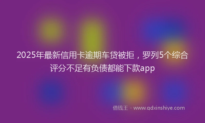 2025年最新信用卡逾期车贷被拒，罗列5个综合评分不足有负债都能下款app