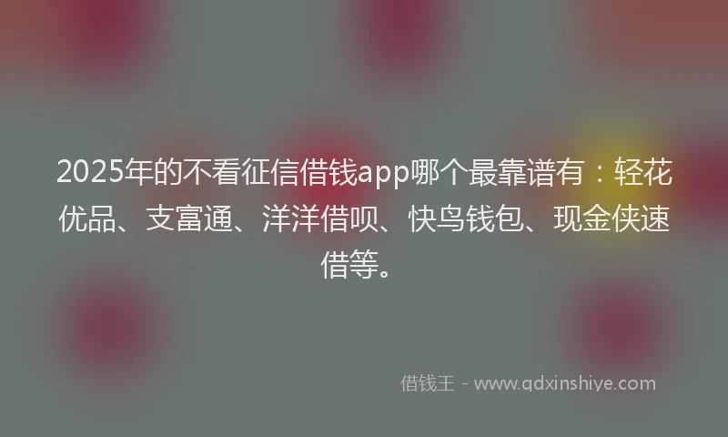 2025年的不看征信借钱app哪个最靠谱有：轻花优品、支富通、洋洋借呗、快鸟钱包、现金侠速借等。
