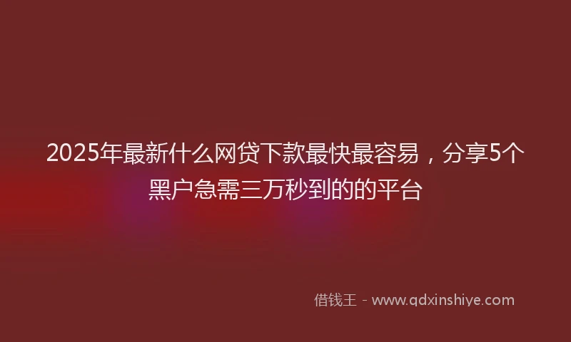 2025年最新什么网贷下款最快最容易，分享5个黑户急需三万秒到的的平台