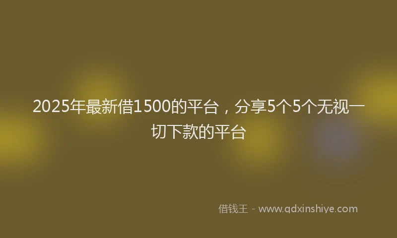 2025年最新借1500的平台，分享5个5个无视一切下款的平台