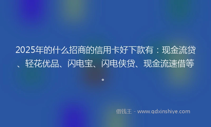 2025年的什么招商的信用卡好下款有：现金流贷、轻花优品、闪电宝、闪电侠贷、现金流速借等。