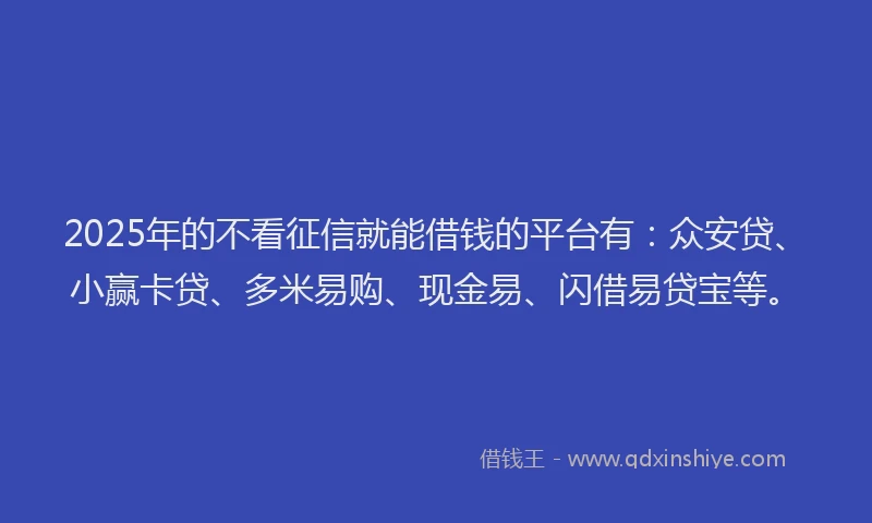 2025年的不看征信就能借钱的平台有：众安贷、小赢卡贷、多米易购、现金易、闪借易贷宝等。