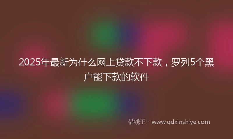 2025年最新为什么网上贷款不下款，罗列5个黑户能下款的软件