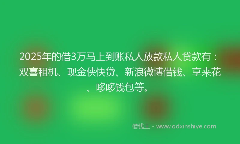 2025年的借3万马上到账私人放款私人贷款有：双喜租机、现金侠快贷、新浪微博借钱、享来花、哆哆钱包等。