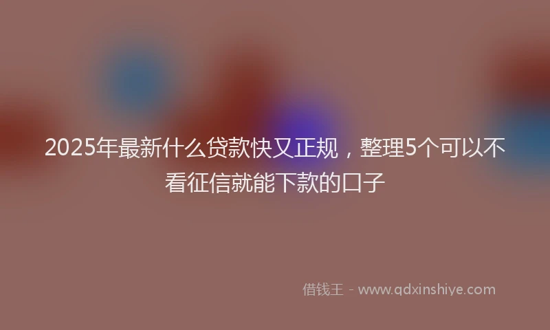 2025年最新什么贷款快又正规，整理5个可以不看征信就能下款的口子
