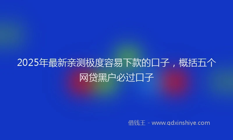 2025年最新亲测极度容易下款的口子，概括五个网贷黑户必过口子