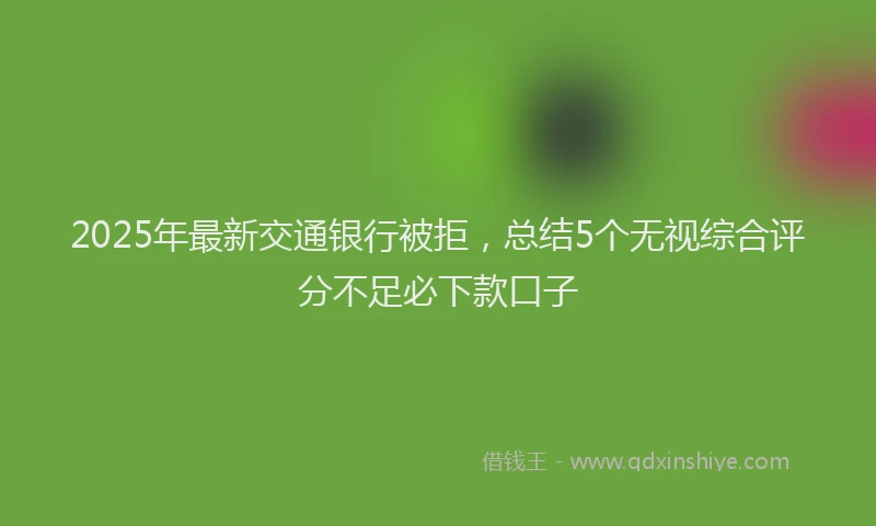 2025年最新交通银行被拒，总结5个无视综合评分不足必下款口子