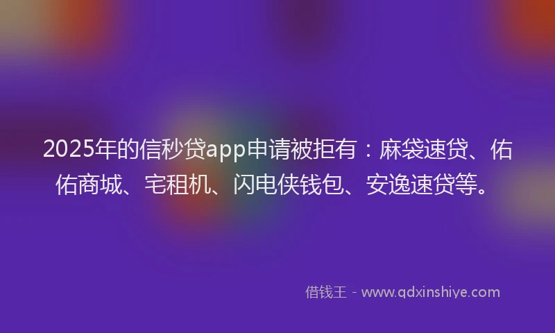 2025年的信秒贷app申请被拒有：麻袋速贷、佑佑商城、宅租机、闪电侠钱包、安逸速贷等。