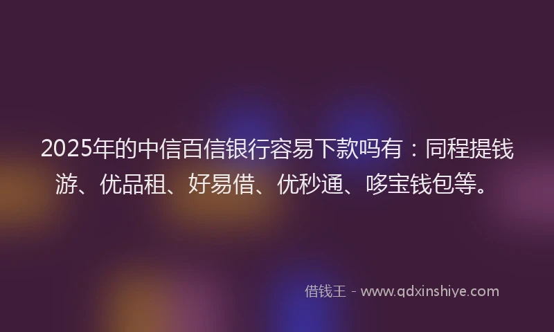 2025年的中信百信银行容易下款吗有：同程提钱游、优品租、好易借、优秒通、哆宝钱包等。