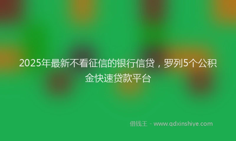 2025年最新不看征信的银行信贷，罗列5个公积金快速贷款平台