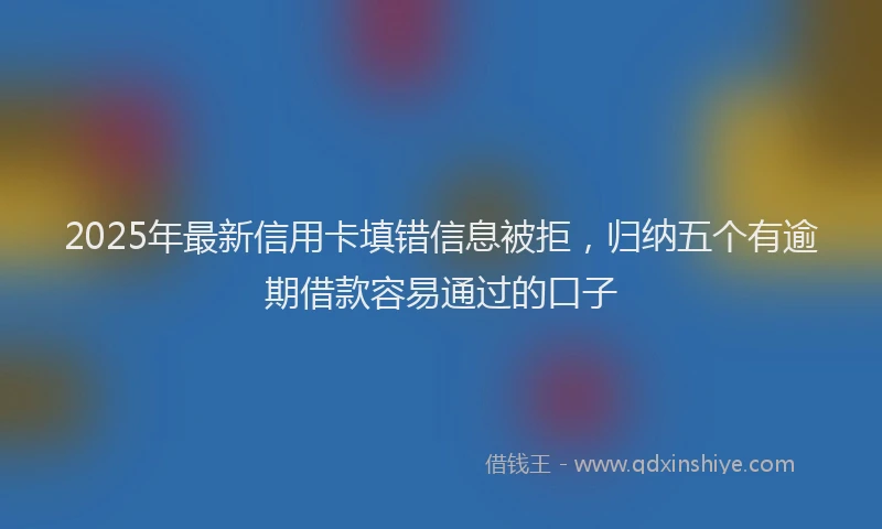 2025年最新信用卡填错信息被拒，归纳五个有逾期借款容易通过的口子