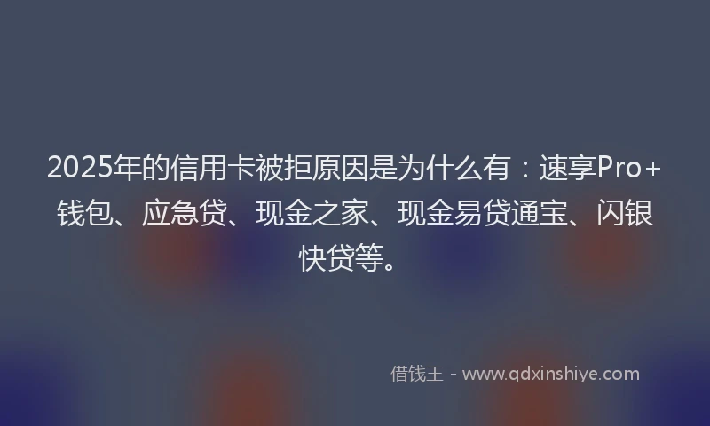 2025年的信用卡被拒原因是为什么有：速享Pro+钱包、应急贷、现金之家、现金易贷通宝、闪银快贷等。