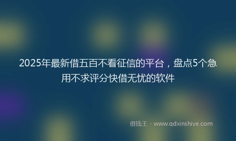 2025年最新借五百不看征信的平台，盘点5个急用不求评分快借无忧的软件