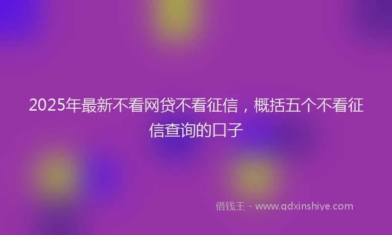 2025年最新不看网贷不看征信，概括五个不看征信查询的口子