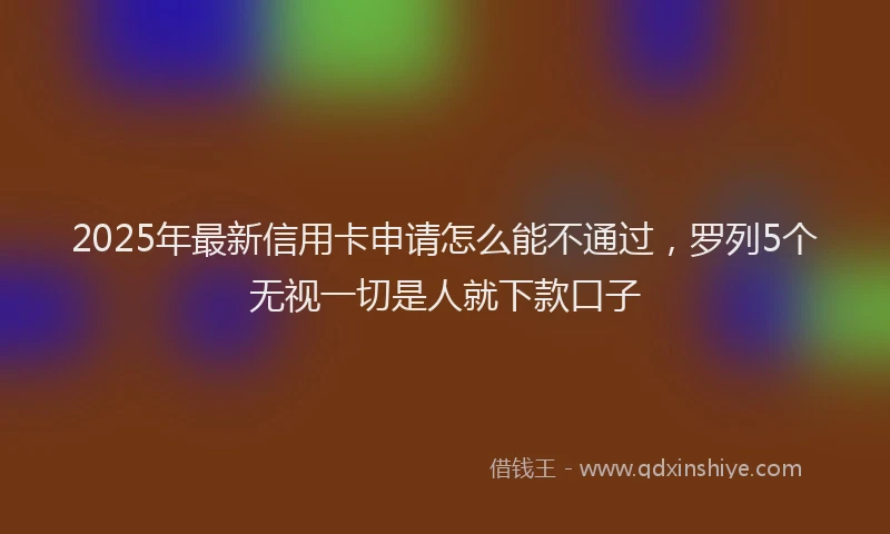 2025年最新信用卡申请怎么能不通过，罗列5个无视一切是人就下款口子