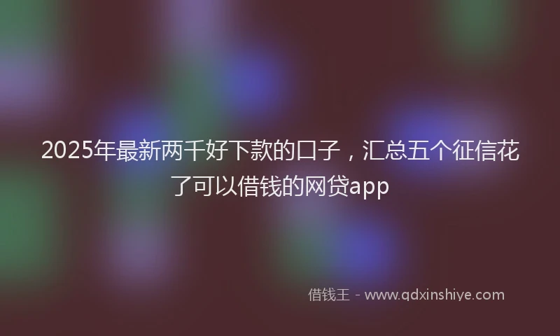 2025年最新两千好下款的口子，汇总五个征信花了可以借钱的网贷app