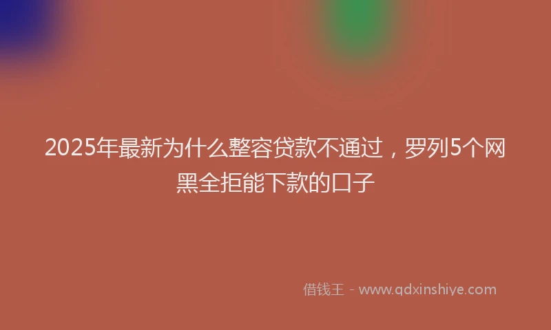 2025年最新为什么整容贷款不通过，罗列5个网黑全拒能下款的口子
